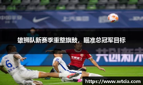 雄狮队新赛季重整旗鼓，瞄准总冠军目标