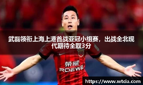 武磊领衔上海上港首战亚冠小组赛，出战全北现代期待全取3分