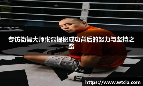 专访街舞大师张磊揭秘成功背后的努力与坚持之路