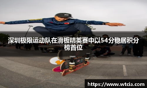 深圳极限运动队在滑板精英赛中以54分稳居积分榜首位