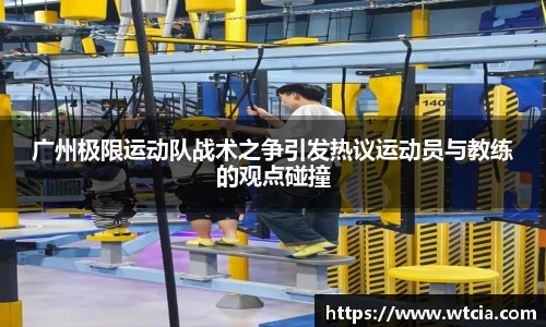 广州极限运动队战术之争引发热议运动员与教练的观点碰撞