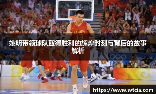 姚明带领球队取得胜利的辉煌时刻与背后的故事解析