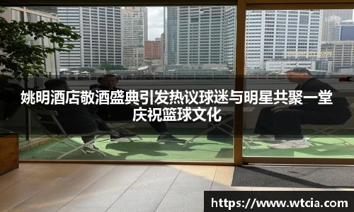 姚明酒店敬酒盛典引发热议球迷与明星共聚一堂庆祝篮球文化
