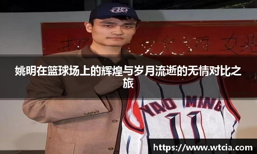 姚明在篮球场上的辉煌与岁月流逝的无情对比之旅