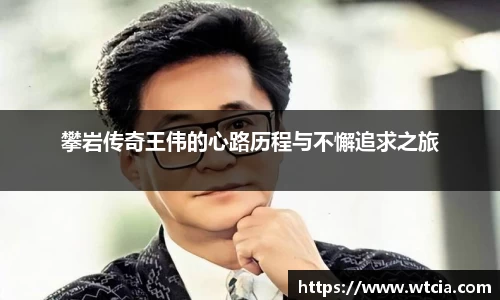 攀岩传奇王伟的心路历程与不懈追求之旅