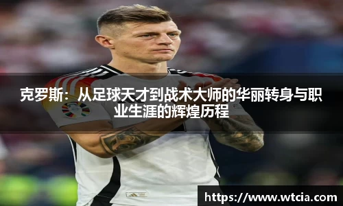 克罗斯：从足球天才到战术大师的华丽转身与职业生涯的辉煌历程