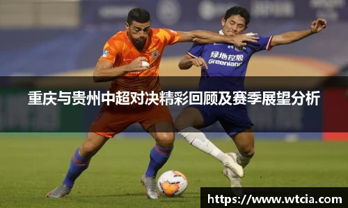 重庆与贵州中超对决精彩回顾及赛季展望分析