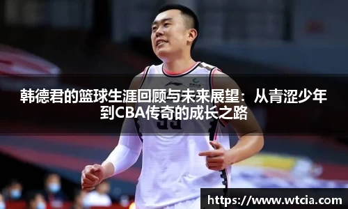 韩德君的篮球生涯回顾与未来展望：从青涩少年到CBA传奇的成长之路