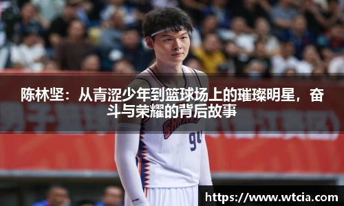 陈林坚：从青涩少年到篮球场上的璀璨明星，奋斗与荣耀的背后故事